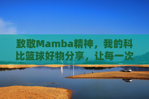 致敬Mamba精神，我的科比篮球好物分享，让每一次投篮都燃爆热血
