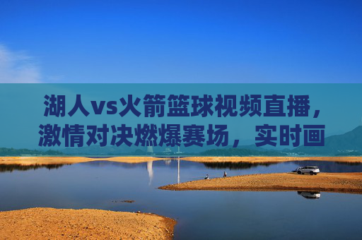 湖人vs火箭篮球视频直播，激情对决燃爆赛场，实时画面带你沉浸式体验