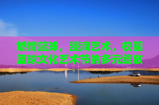 燃情篮球,浸润艺术,校园篮球文化艺术节的多元绽放