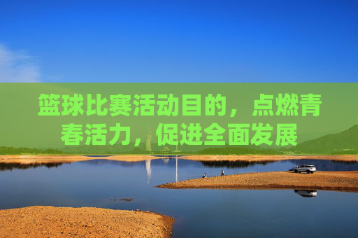 篮球比赛活动目的，点燃青春活力，促进全面发展
