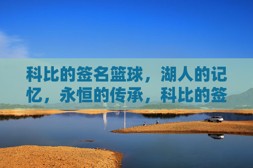 科比的签名篮球,湖人的记忆,永恒的传承,科比的签名篮球,湖人的记忆,永恒的传承