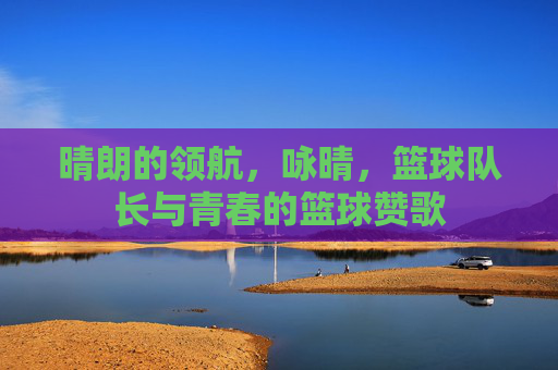 晴朗的领航，咏晴，篮球队长与青春的篮球赞歌
