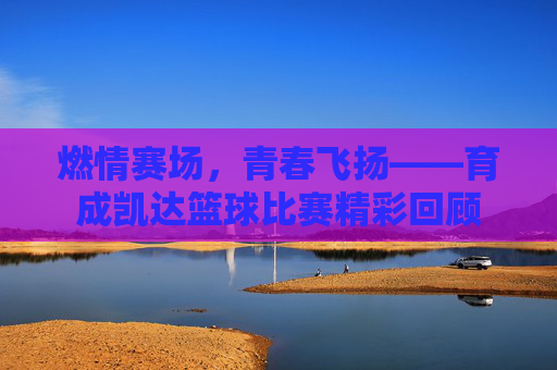 燃情赛场,青春飞扬——育成凯达篮球比赛精彩回顾