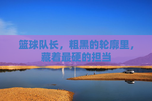 篮球队长,粗黑的轮廓里,藏着最硬的担当