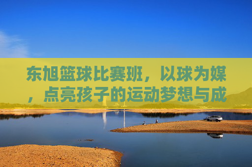 东旭篮球比赛班,以球为媒,点亮孩子的运动梦想与成长之路