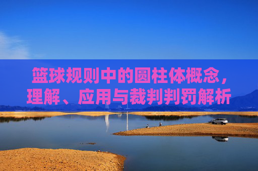 篮球规则中的圆柱体概念,理解、应用与裁判判罚解析,篮球规则中的圆柱体概念,理解、应用与裁判判罚解析