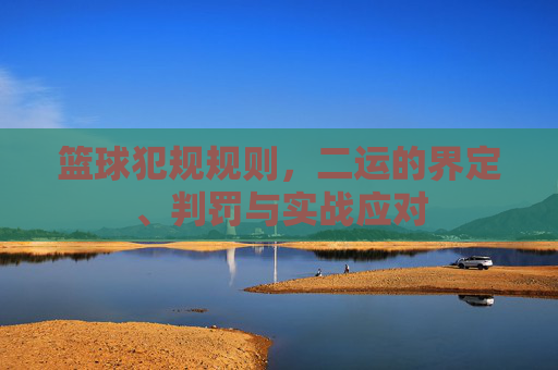 篮球犯规规则,二运的界定、判罚与实战应对