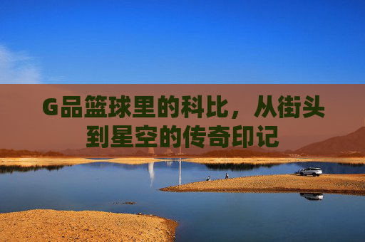 G品篮球里的科比,从街头到星空的传奇印记