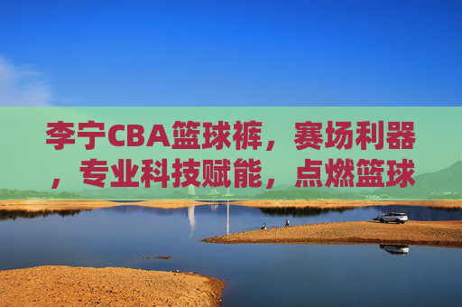 李宁CBA篮球裤，赛场利器，专业科技赋能，点燃篮球激情，李宁CBA篮球裤，赛场利器，专业科技赋能点燃篮球激情