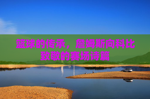 篮球的传承,詹姆斯向科比致敬的赛场诗篇