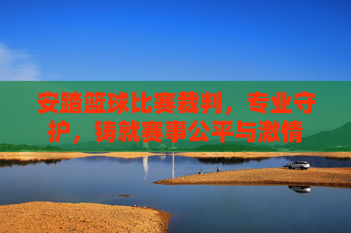 安踏篮球比赛裁判，专业守护，铸就赛事公平与激情
