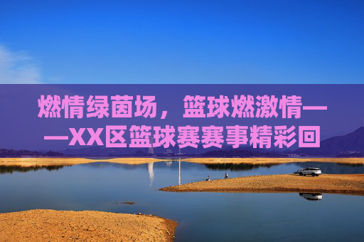 燃情绿茵场,篮球燃激情——XX区篮球赛赛事精彩回眸
