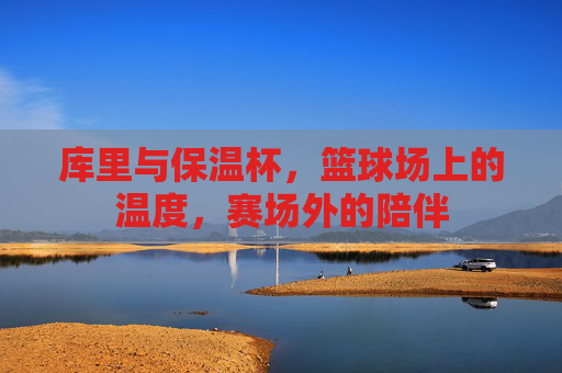 库里与保温杯,篮球场上的温度,赛场外的陪伴