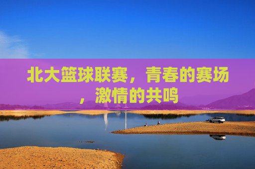 北大篮球联赛，青春的赛场，激情的共鸣