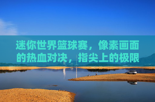迷你世界篮球赛，像素画面的热血对决，指尖上的极限竞技