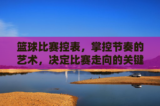篮球比赛控表，掌控节奏的艺术，决定比赛走向的关键，篮球比赛控表，掌控节奏的艺术，决定比赛走向的关键
