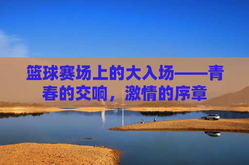 篮球赛场上的大入场——青春的交响,激情的序章