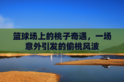 篮球场上的桃子奇遇，一场意外引发的偷桃风波