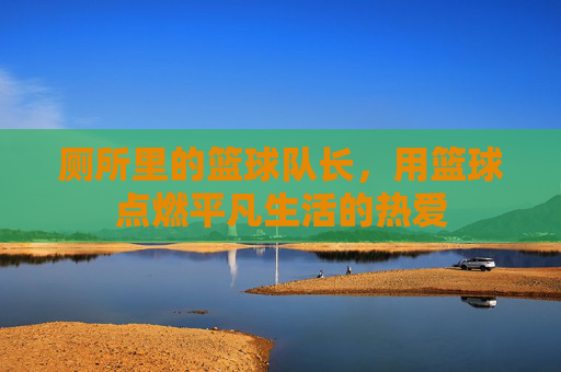 厕所里的篮球队长，用篮球点燃平凡生活的热爱