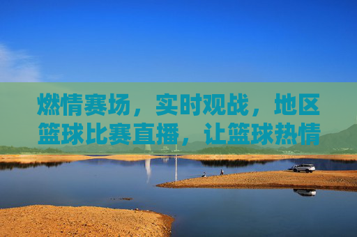 燃情赛场，实时观战，地区篮球比赛直播，让篮球热情跨越时空
