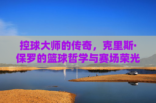 控球大师的传奇,克里斯·保罗的篮球哲学与赛场荣光