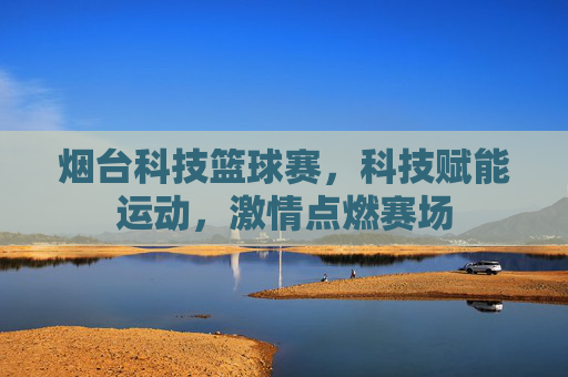 烟台科技篮球赛，科技赋能运动，激情点燃赛场