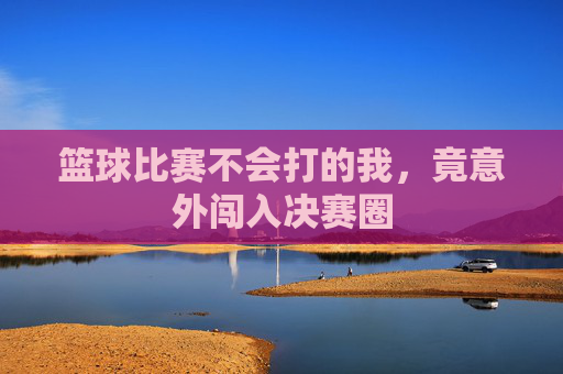 篮球比赛不会打的我，竟意外闯入决赛圈