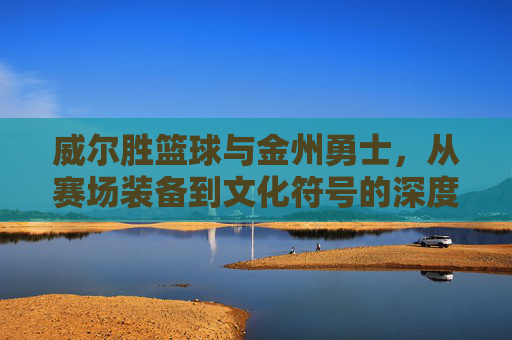 威尔胜篮球与金州勇士,从赛场装备到文化符号的深度联结,威尔胜篮球与金州勇士,从赛场装备到文化符号的深度联结