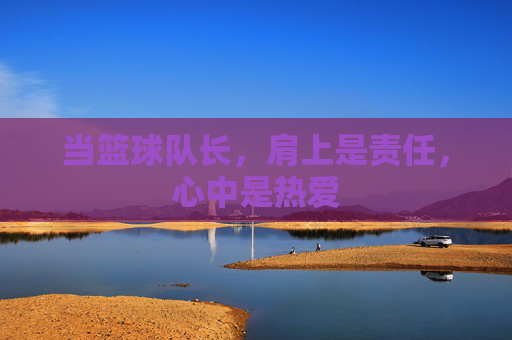 当篮球队长，肩上是责任，心中是热爱