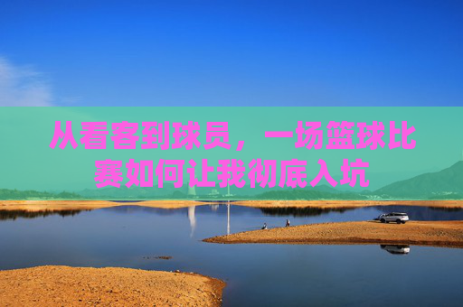 从看客到球员,一场篮球比赛如何让我彻底入坑