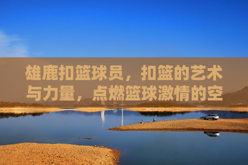 雄鹿扣篮球员,扣篮的艺术与力量,点燃篮球激情的空中飞人,雄鹿扣篮,力量与艺术点燃篮球激情的空中飞人