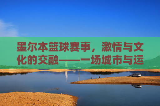 墨尔本篮球赛事,激情与文化的交融——一场城市与运动的狂欢