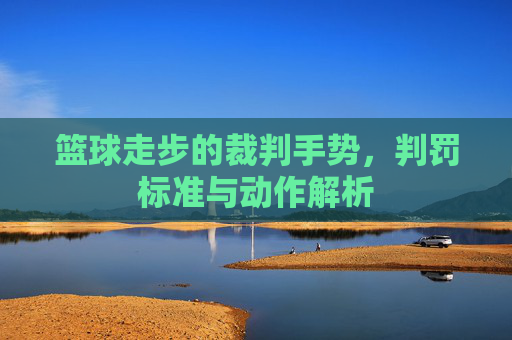 篮球走步的裁判手势，判罚标准与动作解析