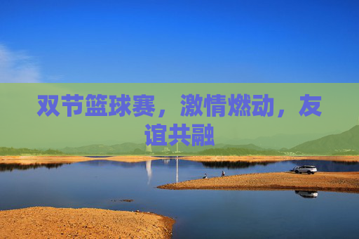 双节篮球赛,激情燃动,友谊共融