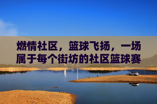 燃情社区,篮球飞扬,一场属于每个街坊的社区篮球赛事