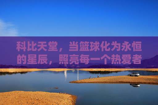 科比天堂，当篮球化为永恒的星辰，照亮每一个热爱者的心