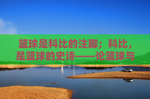 篮球是科比的注脚；科比，是篮球的史诗——论篮球与科比的共生与升华