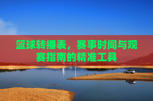 篮球转播表，赛事时间与观赛指南的精准工具