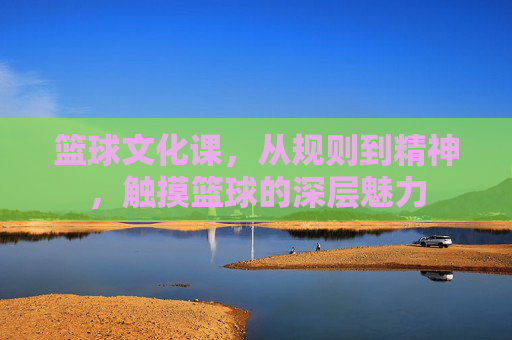 篮球文化课，从规则到精神，触摸篮球的深层魅力