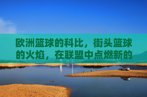 欧洲篮球的科比,街头篮球的火焰,在联盟中点燃新的传奇