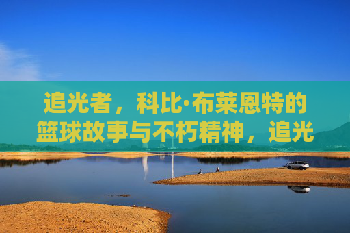 追光者,科比·布莱恩特的篮球故事与不朽精神,追光者,科比·布莱恩特的篮球故事与不朽精神
