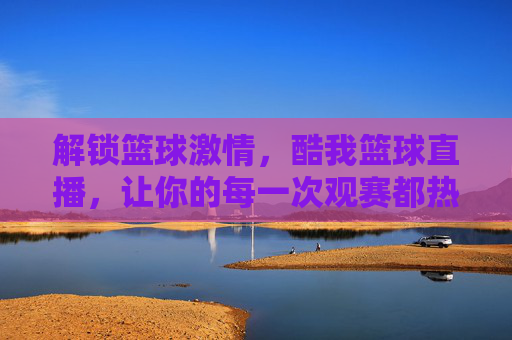 解锁篮球激情,酷我篮球直播,让你的每一次观赛都热血沸腾!