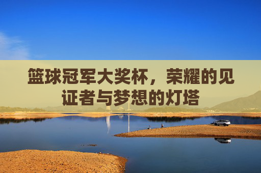 篮球冠军大奖杯,荣耀的见证者与梦想的灯塔