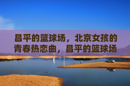 昌平的篮球场，北京女孩的青春热恋曲，昌平的篮球场，北京女孩的青春热恋曲