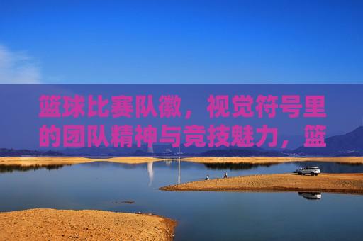 篮球比赛队徽,视觉符号里的团队精神与竞技魅力,篮球比赛队徽,视觉符号里的团队精神与竞技魅力