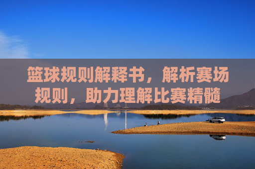 篮球规则解释书,解析赛场规则,助力理解比赛精髓