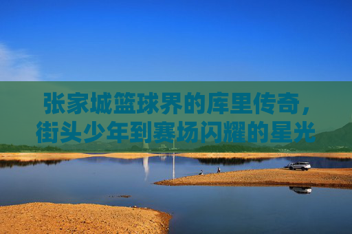张家城篮球界的库里传奇,街头少年到赛场闪耀的星光,张家城篮球界的库里传奇,街头少年到赛场闪耀的星光
