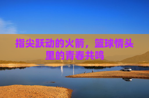 指尖跃动的火箭，篮球情头里的青春共鸣