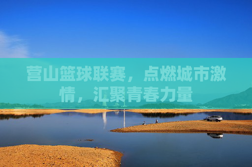 营山篮球联赛，点燃城市激情，汇聚青春力量