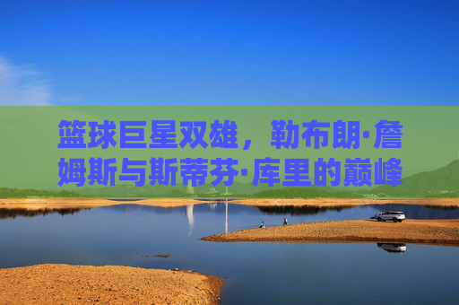 篮球巨星双雄,勒布朗·詹姆斯与斯蒂芬·库里的巅峰对决与时代印记,勒布朗·詹姆斯与斯蒂芬·库里,巅峰对决与时代印记的篮球双雄传奇